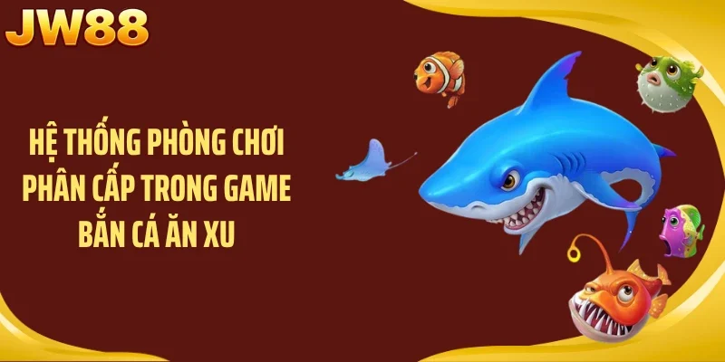 Hệ thống phòng chơi phân cấp trong game bắn cá ăn xu